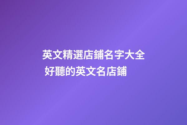 英文精選店鋪名字大全 好聽的英文名店鋪-第1張-店鋪起名-玄機派